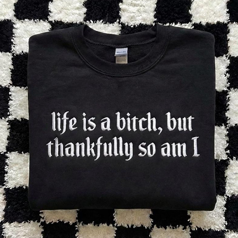 Embroidered Life is A Bitch But Thankfully So Am I Sweatshirt